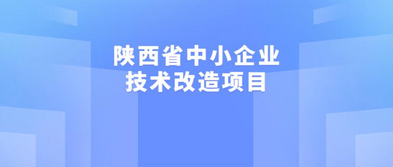 2022年陜西省中小企業(yè)發(fā)展專項(xiàng)資金（含縣域高質(zhì)量發(fā)展專項(xiàng)）中小企業(yè)技術(shù)改造專項(xiàng)擬推薦項(xiàng)目的公示